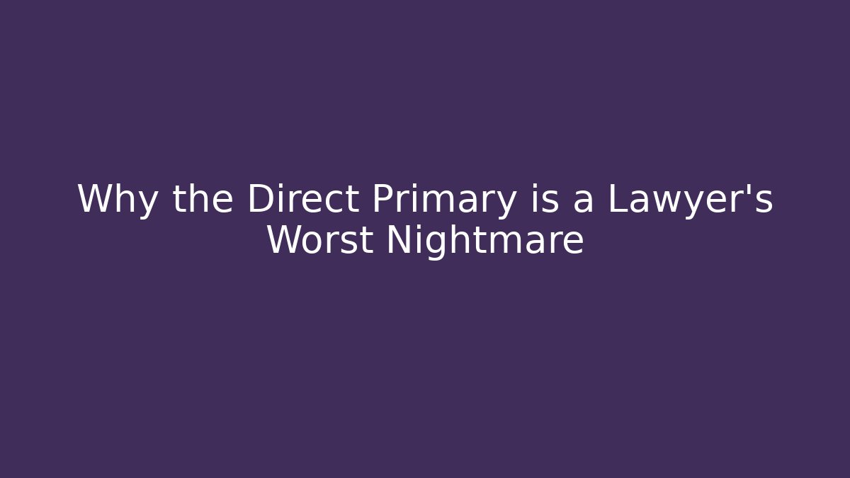 Why the Direct Primary is a Lawyer’s Worst Nightmare