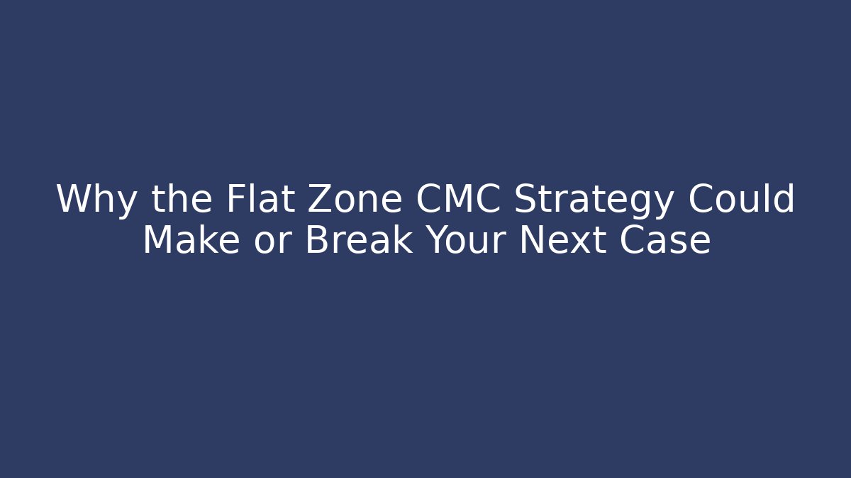Why the Flat Zone CMC Strategy Could Make or Break Your Next Case