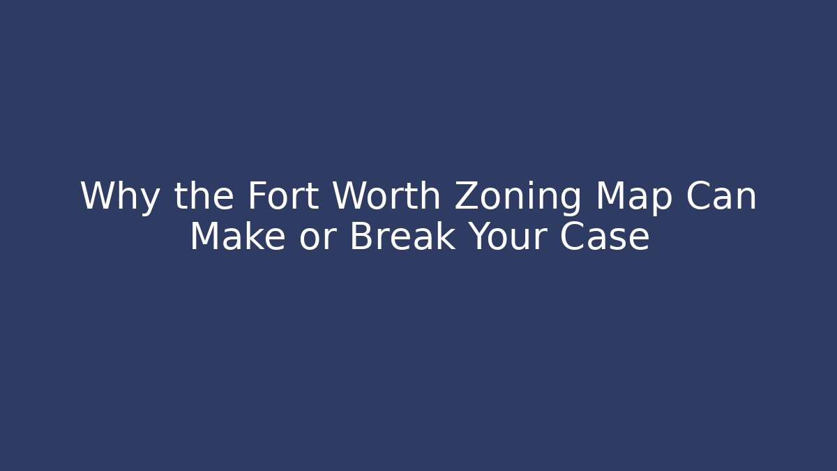 Why the Fort Worth Zoning Map Can Make or Break Your Case - Magmic