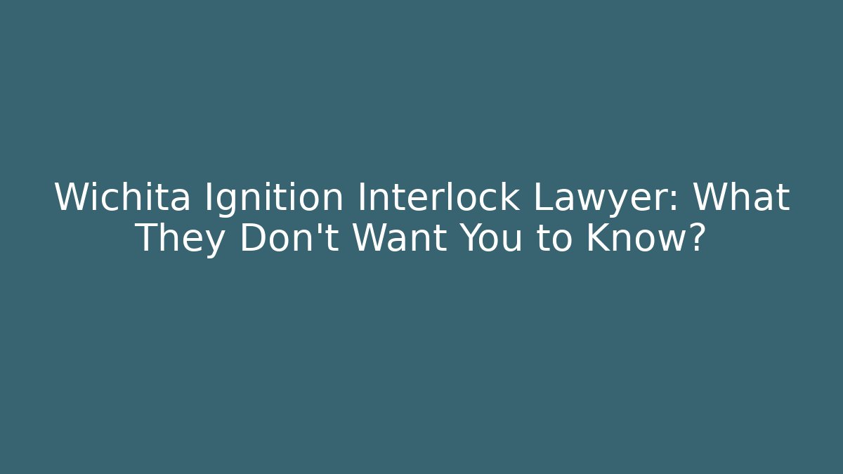 Wichita Ignition Interlock Lawyer: What They Don’t Want You to Know?