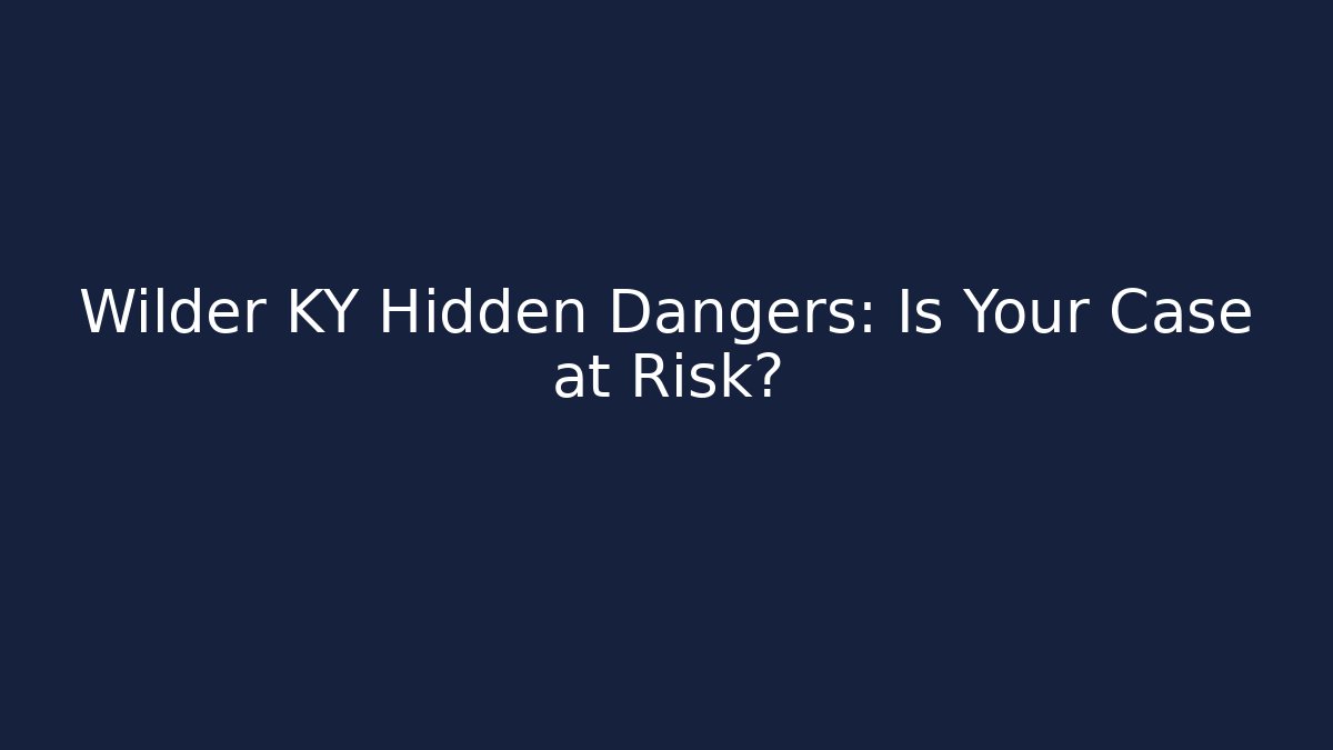 Wilder KY Hidden Dangers: Is Your Case at Risk?