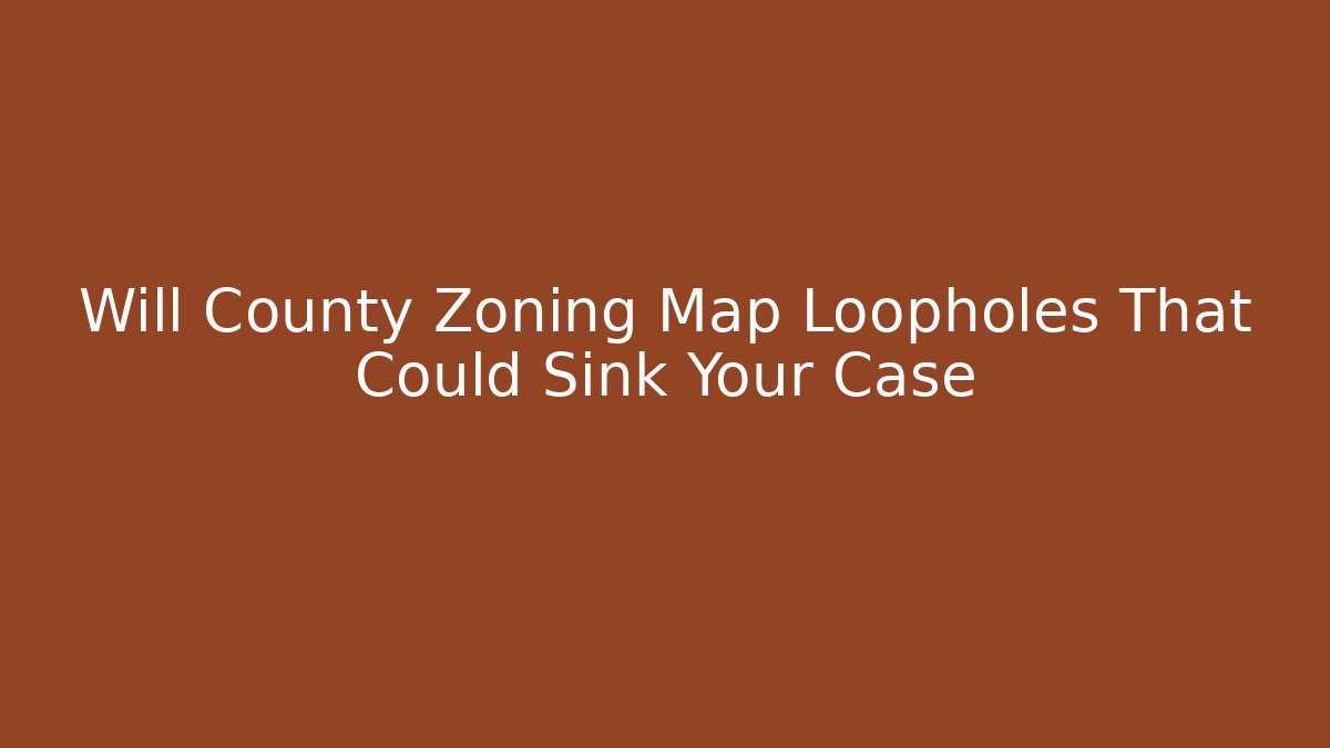 Will County Zoning Map Loopholes That Could Sink Your Case
