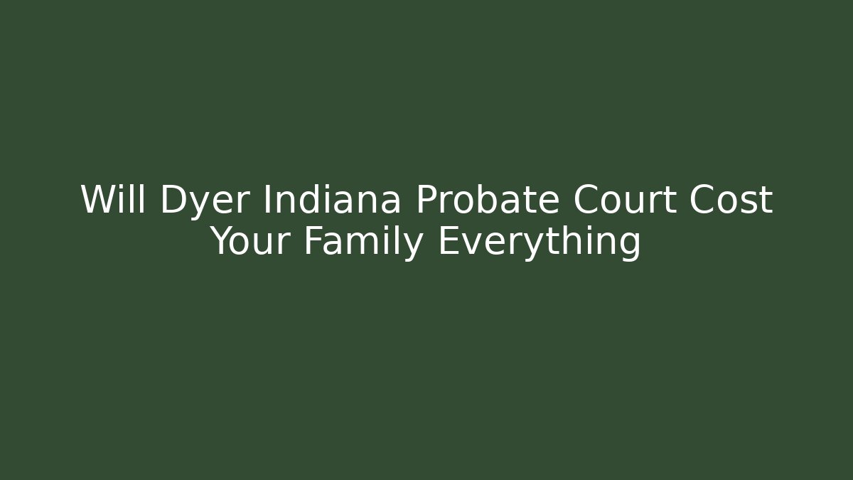 Will Dyer Indiana Probate Court Cost Your Family Everything