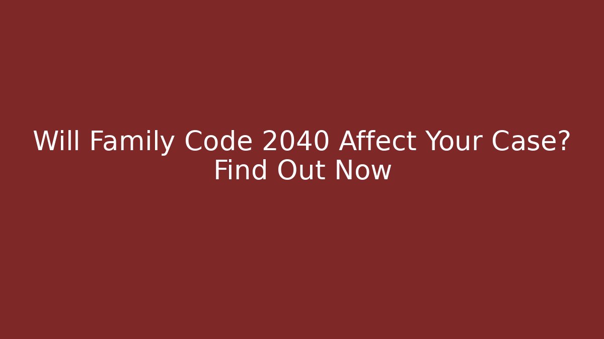 Will Family Code 2040 Affect Your Case? Find Out Now