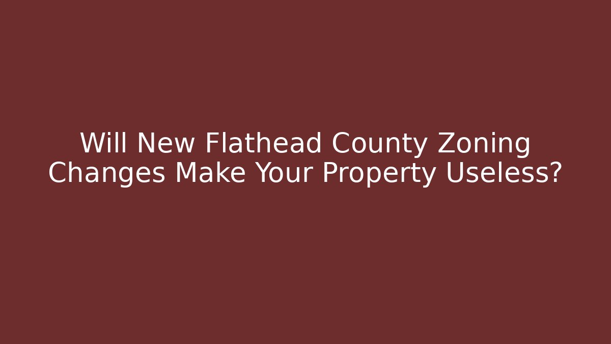 Will New Flathead County Zoning Changes Make Your Property Useless? - Magmic
