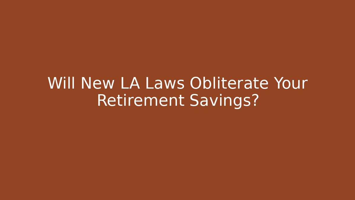 Will New LA Laws Obliterate Your Retirement Savings?