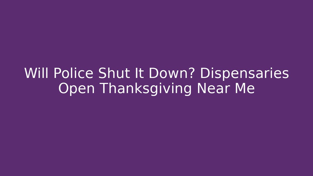 Will Police Shut It Down? Dispensaries Open Thanksgiving Near Me