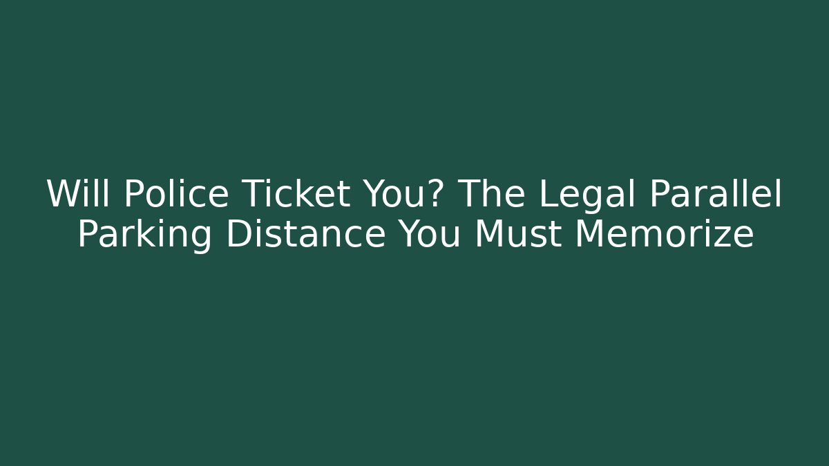 Will Police Ticket You? The Legal Parallel Parking Distance You Must Memorize