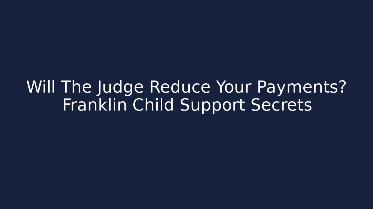Will The Judge Reduce Your Payments? Franklin Child Support Secrets