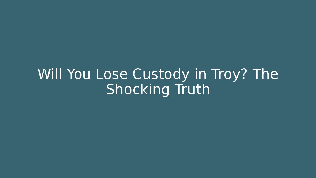 Will You Lose Custody in Troy? The Shocking Truth