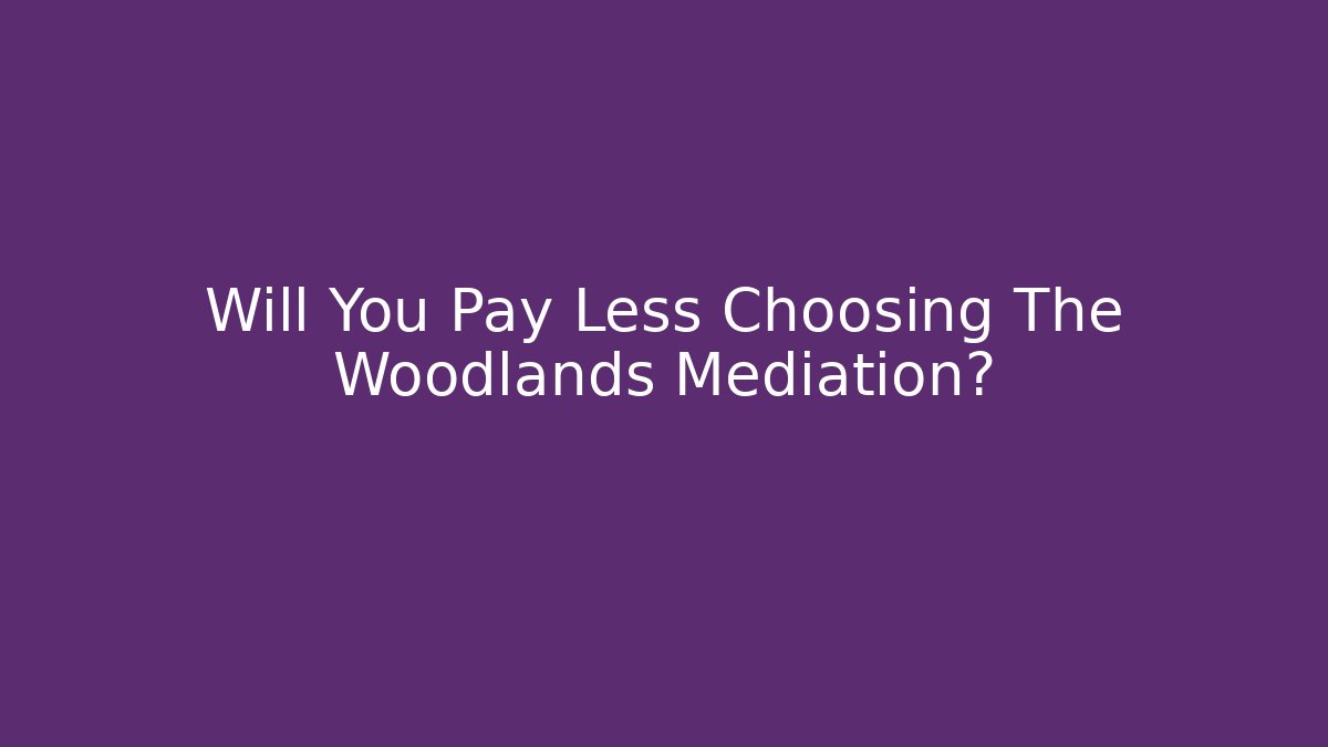 Will You Pay Less Choosing The Woodlands Mediation?