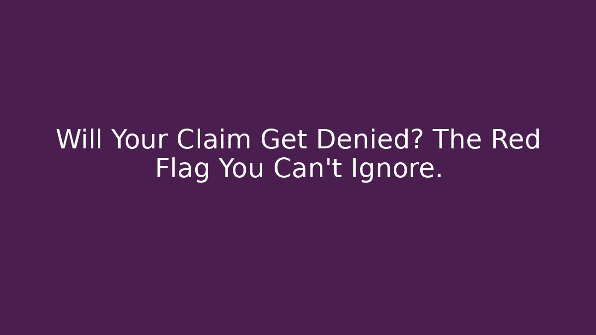 Will Your Claim Get Denied? The Red Flag You Can't Ignore.