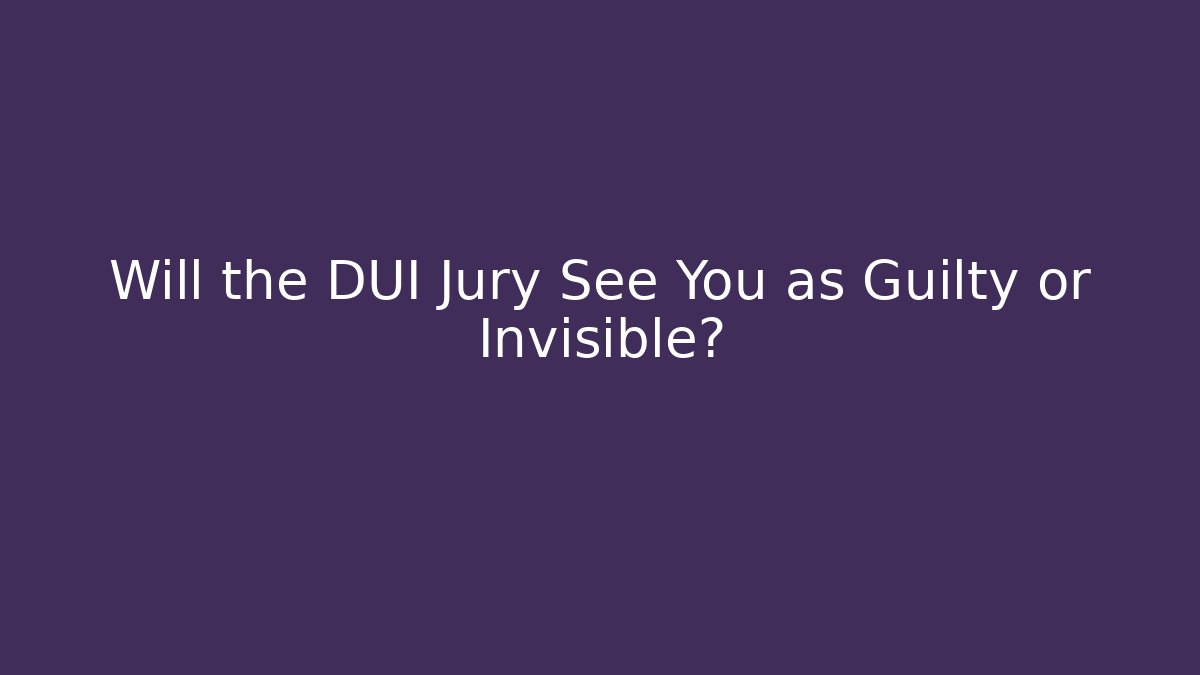 Will the DUI Jury See You as Guilty or Invisible?