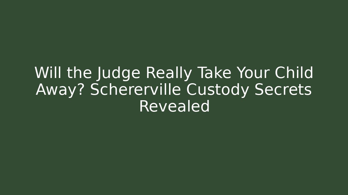 Will the Judge Really Take Your Child Away? Schererville Custody Secrets Revealed