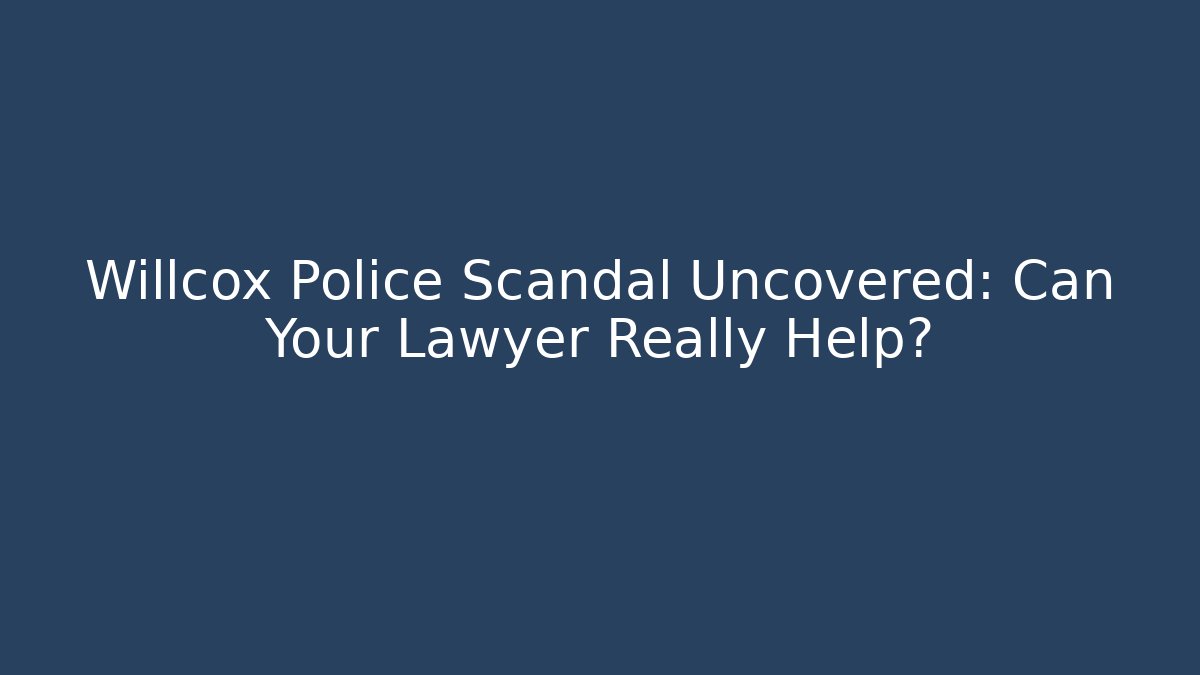 Willcox Police Scandal Uncovered: Can Your Lawyer Really Help?