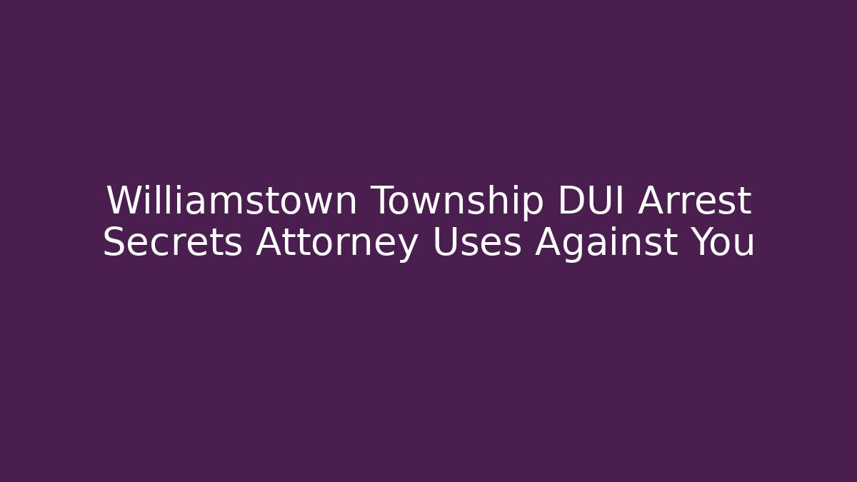 Williamstown Township DUI Arrest Secrets Attorney Uses Against You