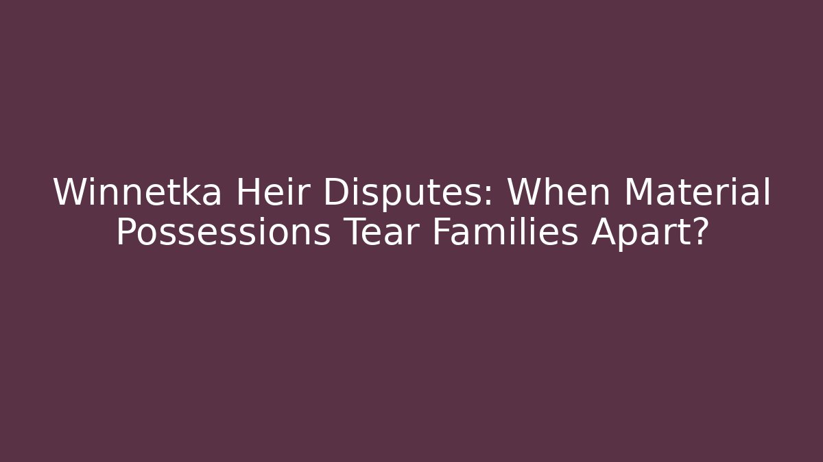Winnetka Heir Disputes: When Material Possessions Tear Families Apart?