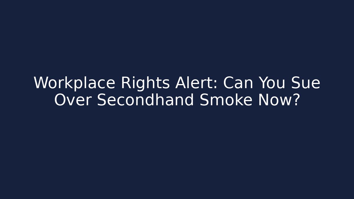 Workplace Rights Alert: Can You Sue Over Secondhand Smoke Now?