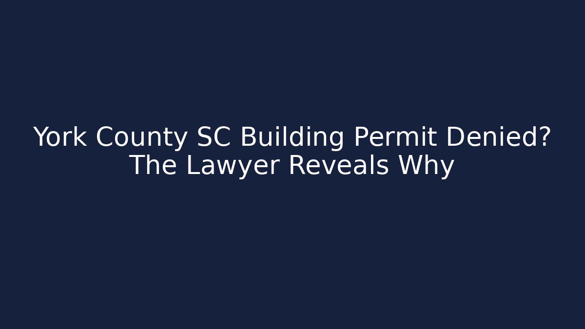 York County SC Building Permit Denied? The Lawyer Reveals Why