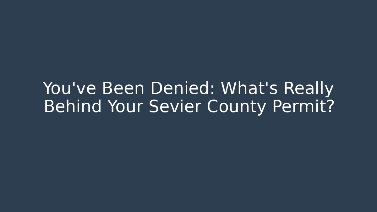 You've Been Denied: What's Really Behind Your Sevier County Permit?