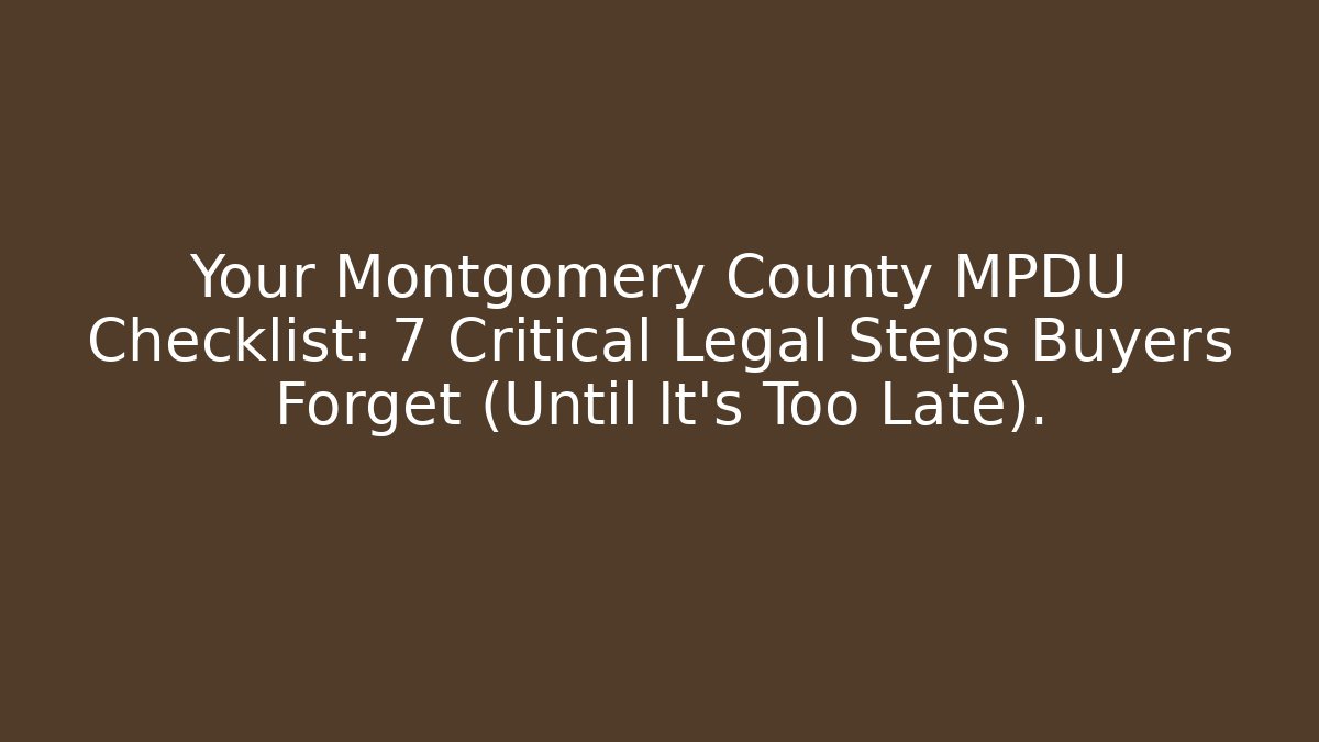 Your Montgomery County MPDU Checklist: 7 Critical Legal Steps Buyers Forget (Until It's Too Late).