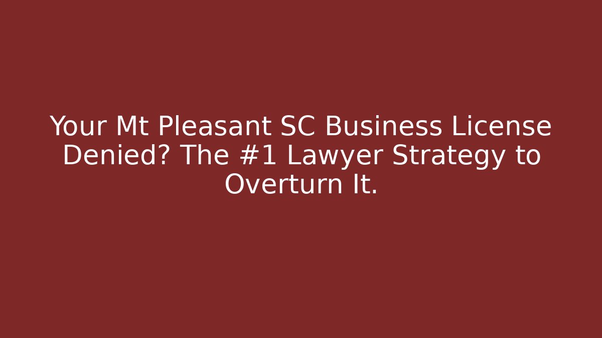 Your Mt Pleasant SC Business License Denied? The #1 Lawyer Strategy to Overturn It.