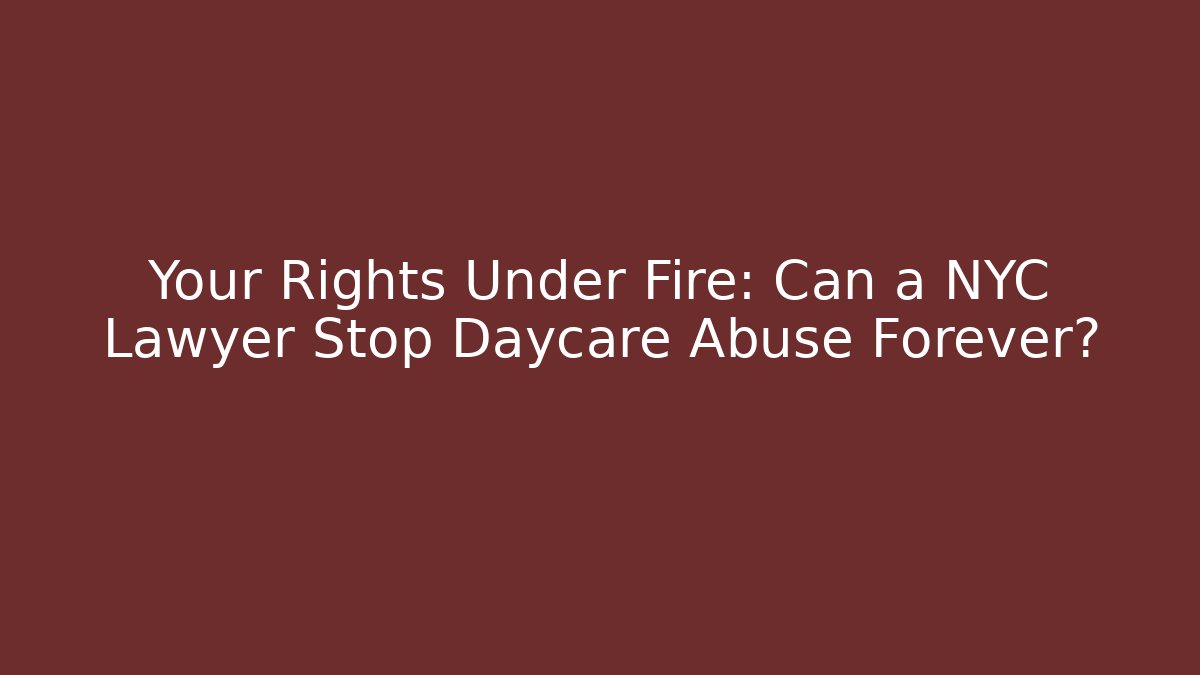 Your Rights Under Fire: Can a NYC Lawyer Stop Daycare Abuse Forever?