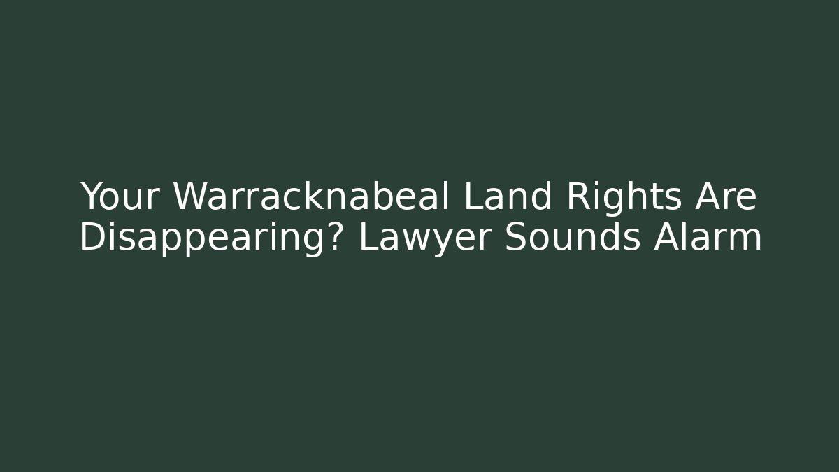 Your Warracknabeal Land Rights Are Disappearing? Lawyer Sounds Alarm