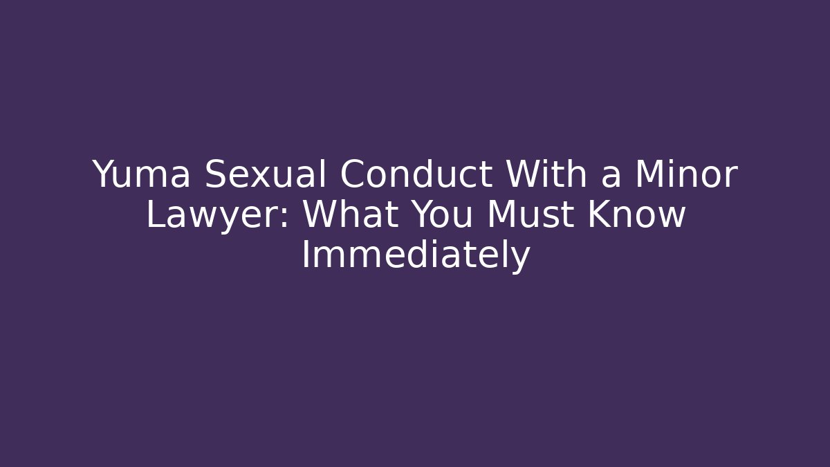 Yuma Sexual Conduct With a Minor Lawyer: What You Must Know Immediately