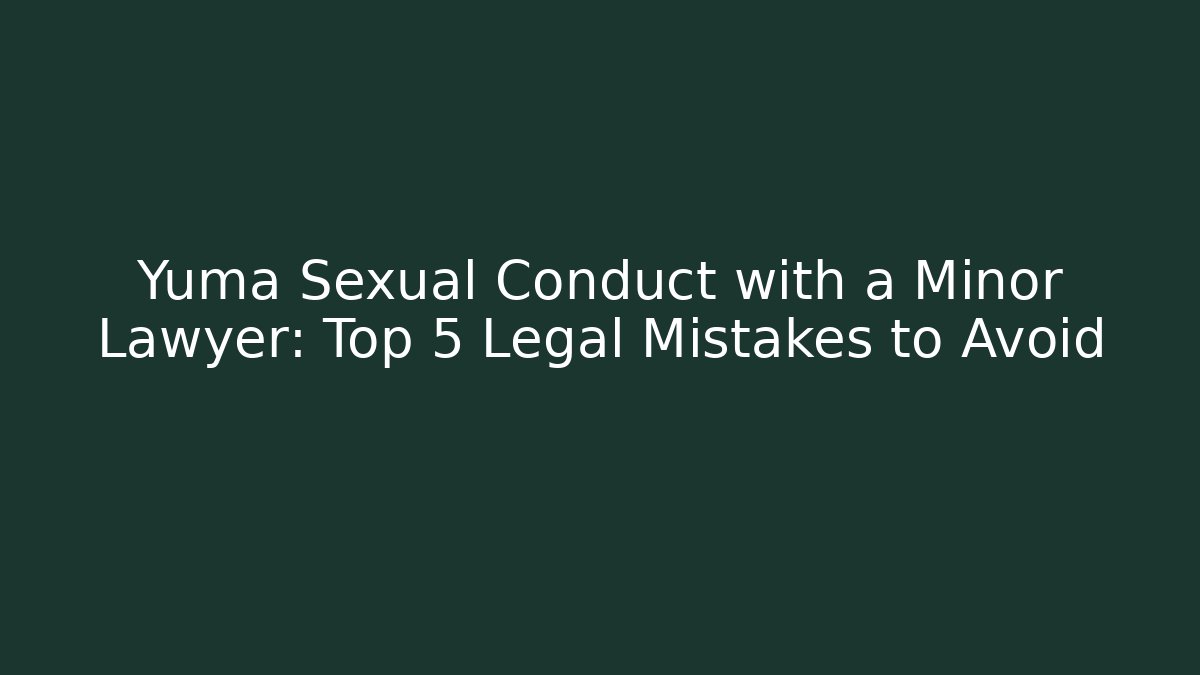 Yuma Sexual Conduct with a Minor Lawyer: Top 5 Legal Mistakes to Avoid