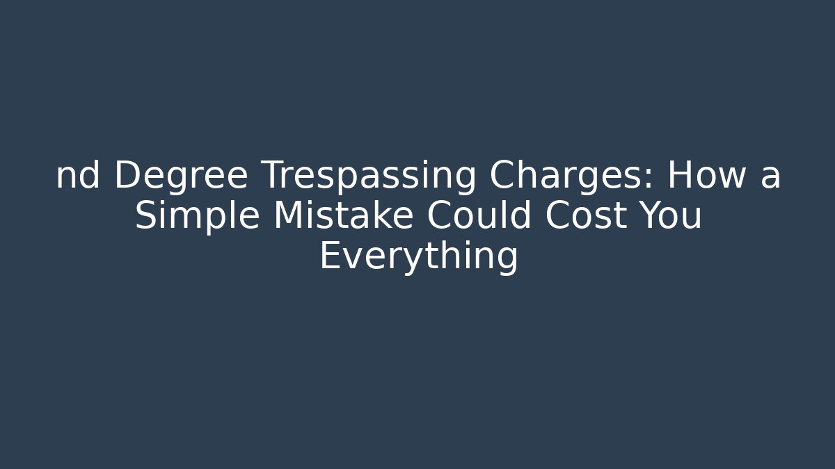 nd Degree Trespassing Charges: How a Simple Mistake Could Cost You Everything